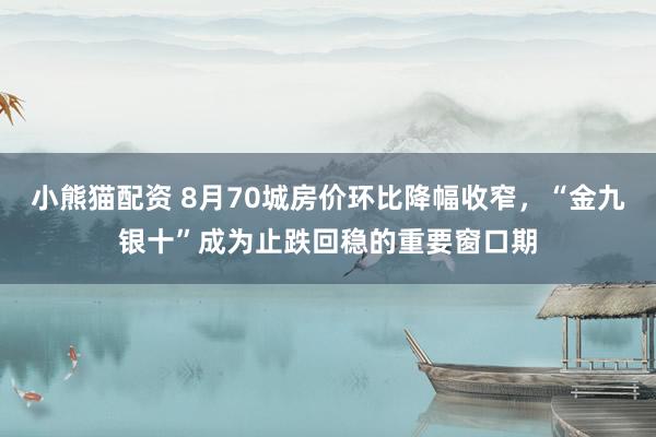 小熊猫配资 8月70城房价环比降幅收窄，“金九银十”成为止跌回稳的重要窗口期