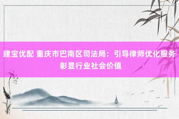 建宝优配 重庆市巴南区司法局：引导律师优化服务 彰显行业社会价值