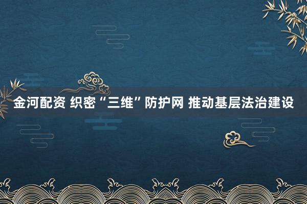 金河配资 织密“三维”防护网 推动基层法治建设