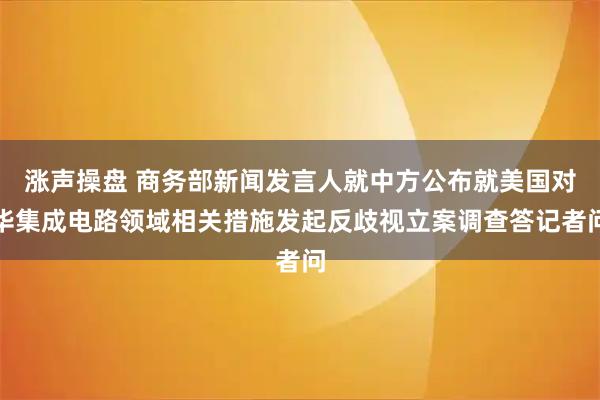 涨声操盘 商务部新闻发言人就中方公布就美国对华集成电路领域相关措施发起反歧视立案调查答记者问
