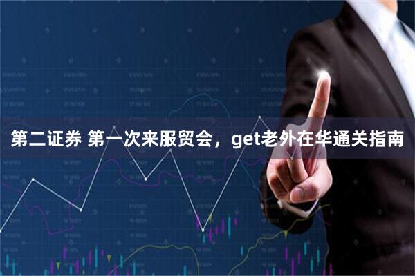 第二证券 第一次来服贸会，get老外在华通关指南