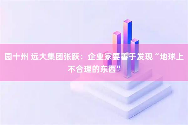 园十州 远大集团张跃：企业家要善于发现“地球上不合理的东西”