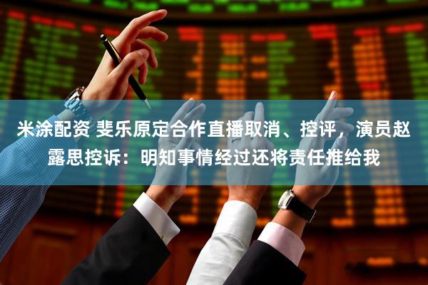 米涂配资 斐乐原定合作直播取消、控评，演员赵露思控诉：明知事情经过还将责任推给我