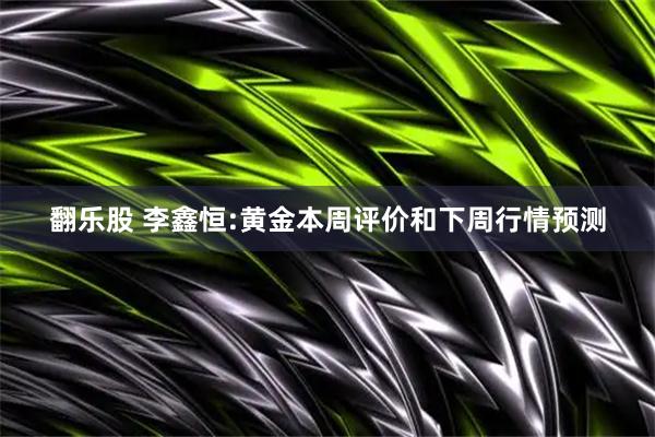 翻乐股 李鑫恒:黄金本周评价和下周行情预测