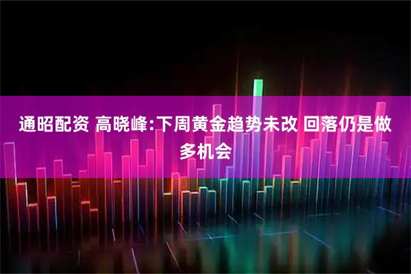 通昭配资 高晓峰:下周黄金趋势未改 回落仍是做多机会