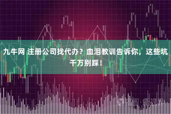 九牛网 注册公司找代办？血泪教训告诉你，这些坑千万别踩！