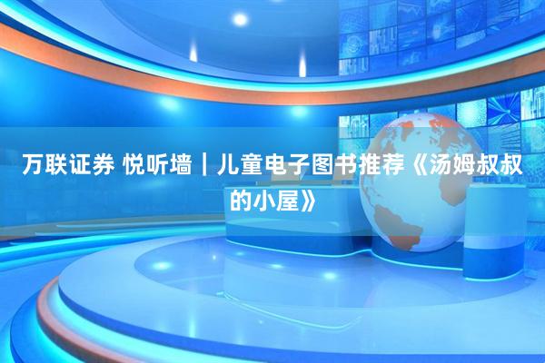 万联证券 悦听墙｜儿童电子图书推荐《汤姆叔叔的小屋》