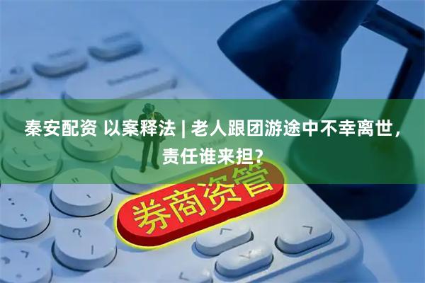 秦安配资 以案释法 | 老人跟团游途中不幸离世，责任谁来担？