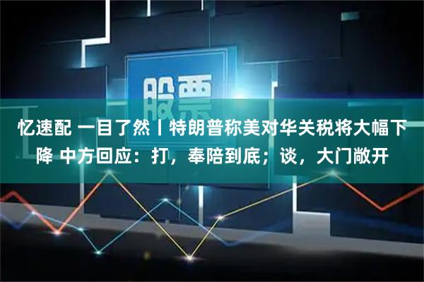 忆速配 一目了然丨特朗普称美对华关税将大幅下降 中方回应：打，奉陪到底；谈，大门敞开