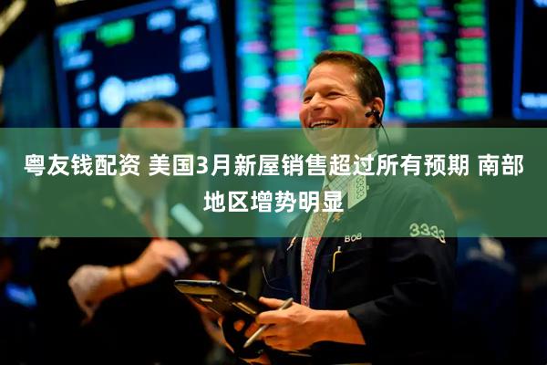 粤友钱配资 美国3月新屋销售超过所有预期 南部地区增势明显