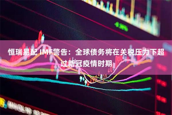 恒瑞易配 IMF警告：全球债务将在关税压力下超过新冠疫情时期