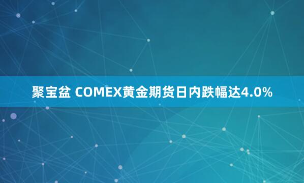 聚宝盆 COMEX黄金期货日内跌幅达4.0%