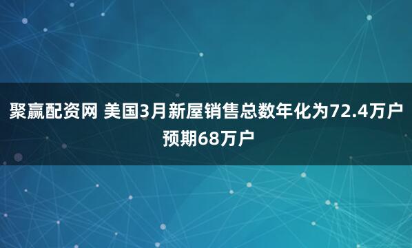 聚赢配资网 美国3月新屋销售总数年化为72.4万户 预期68万户
