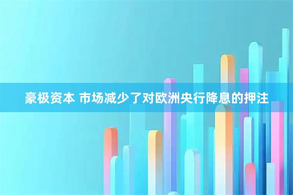 豪极资本 市场减少了对欧洲央行降息的押注
