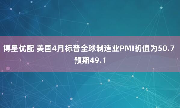博星优配 美国4月标普全球制造业PMI初值为50.7 预期49.1