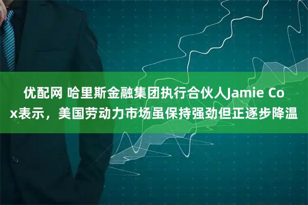 优配网 哈里斯金融集团执行合伙人Jamie Cox表示，美国劳动力市场虽保持强劲但正逐步降温