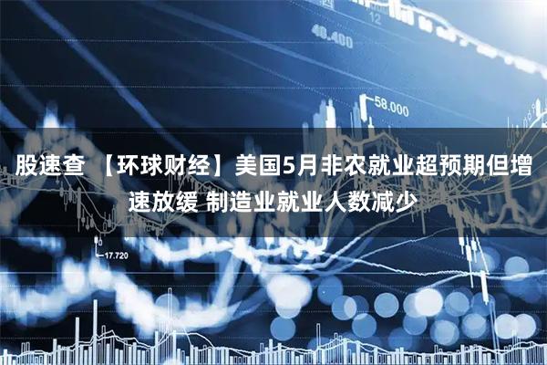 股速查 【环球财经】美国5月非农就业超预期但增速放缓 制造业就业人数减少