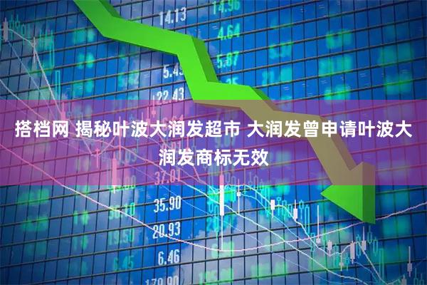 搭档网 揭秘叶波大润发超市 大润发曾申请叶波大润发商标无效