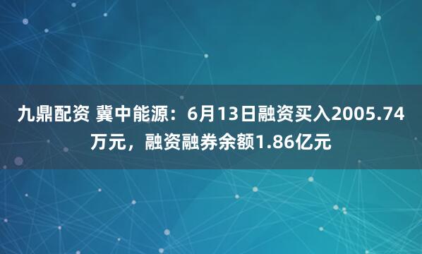 九鼎配资 冀中能源：6月13日融资买入2005.74万元，融资融券余额1.86亿元