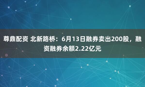 尊鼎配资 北新路桥：6月13日融券卖出200股，融资融券余额2.22亿元