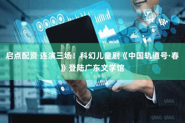 启点配资 连演三场！科幻儿童剧《中国轨道号·春》登陆广东文学馆