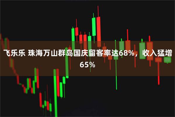 飞乐乐 珠海万山群岛国庆留客率达68%，收入猛增65%
