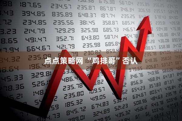 点点策略网 “鸡排哥”否认