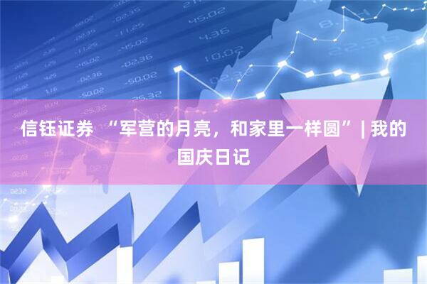 信钰证券  “军营的月亮，和家里一样圆” | 我的国庆日记