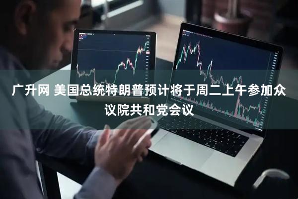 广升网 美国总统特朗普预计将于周二上午参加众议院共和党会议