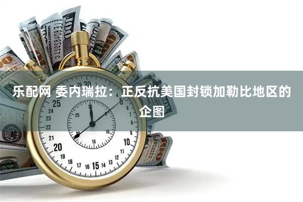 乐配网 委内瑞拉：正反抗美国封锁加勒比地区的企图