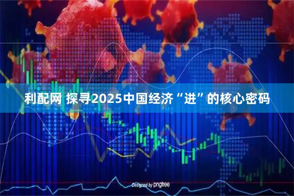 利配网 探寻2025中国经济“进”的核心密码