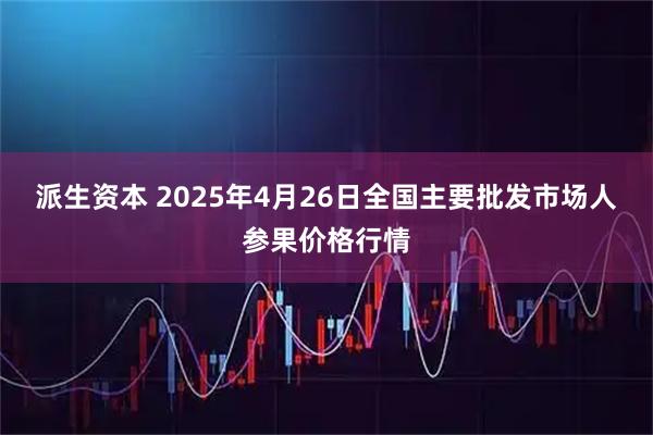 派生资本 2025年4月26日全国主要批发市场人参果价格行情