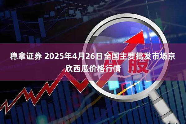稳拿证券 2025年4月26日全国主要批发市场京欣西瓜价格行情