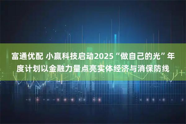 富通优配 小赢科技启动2025“做自己的光”年度计划以金融力量点亮实体经济与消保防线
