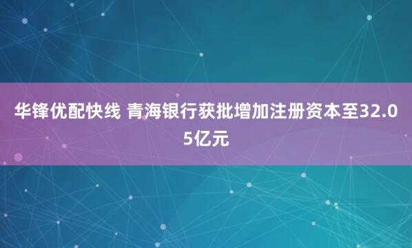 华锋优配快线 青海银行获批增加注册资本至32.05亿元