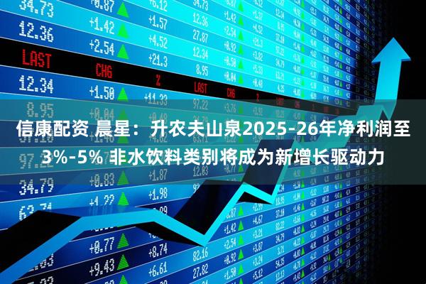 信康配资 晨星：升农夫山泉2025-26年净利润至3%-5% 非水饮料类别将成为新增长驱动力