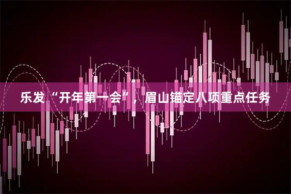 乐发 “开年第一会”，眉山锚定八项重点任务