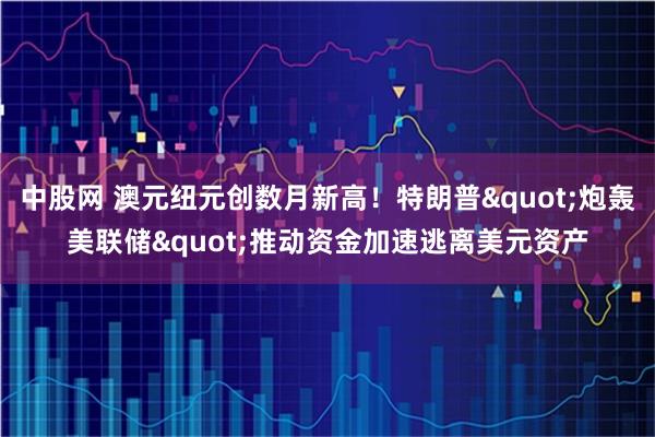 中股网 澳元纽元创数月新高！特朗普"炮轰美联储"推动资金加速逃离美元资产