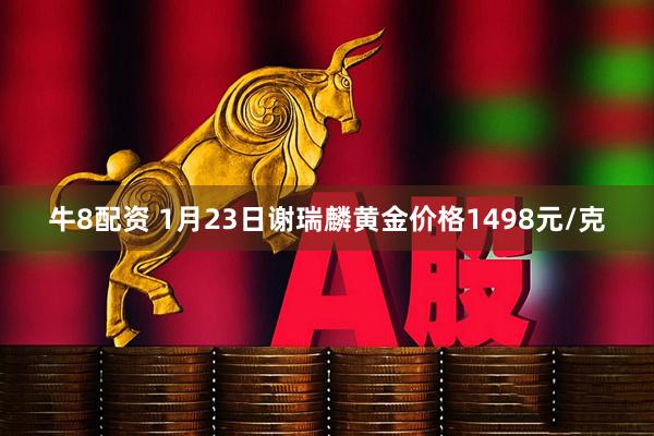 牛8配资 1月23日谢瑞麟黄金价格1498元/克