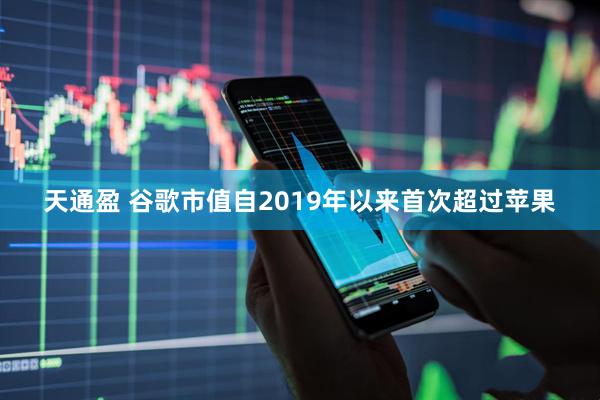 天通盈 谷歌市值自2019年以来首次超过苹果