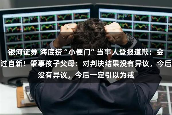 银河证券 海底捞“小便门”当事人登报道歉：会吸取教训，改过自新！肇事孩子父母：对判决结果没有异议，今后一定引以为戒