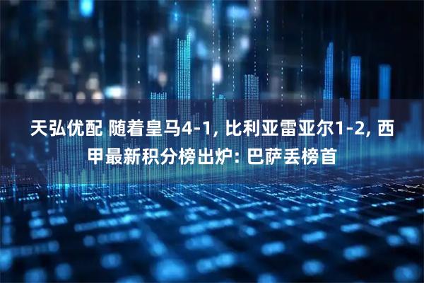 天弘优配 随着皇马4-1, 比利亚雷亚尔1-2, 西甲最新积分榜出炉: 巴萨丢榜首