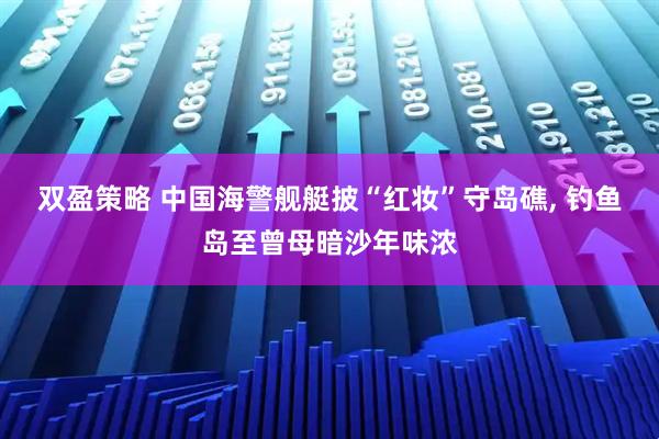 双盈策略 中国海警舰艇披“红妆”守岛礁, 钓鱼岛至曾母暗沙年味浓