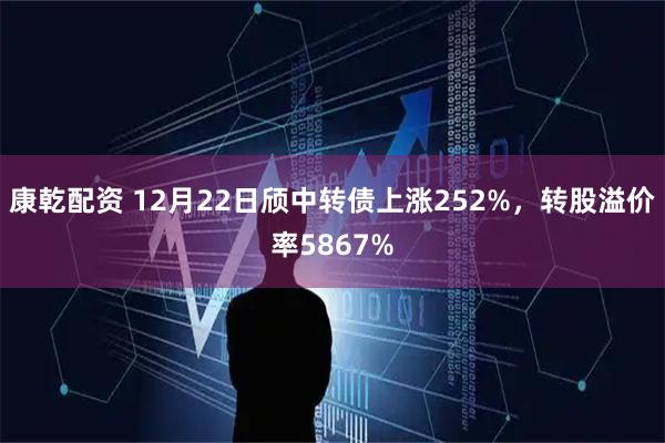 康乾配资 12月22日颀中转债上涨252%，转股溢价率5867%