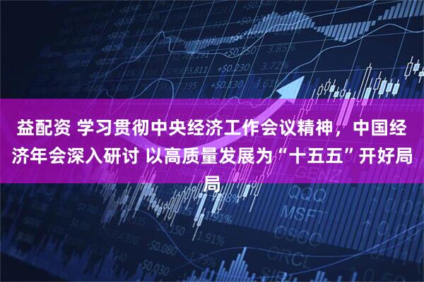 益配资 学习贯彻中央经济工作会议精神，中国经济年会深入研讨 以高质量发展为“十五五”开好局