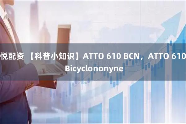 悦配资 【科普小知识】ATTO 610 BCN，ATTO 610 Bicyclononyne