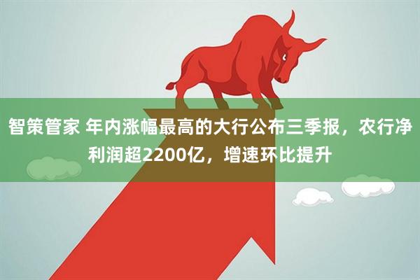 智策管家 年内涨幅最高的大行公布三季报，农行净利润超2200亿，增速环比提升