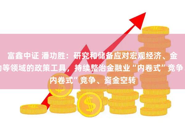 富鑫中证 潘功胜：研究和储备应对宏观经济、金融市场波动等领域的政策工具，持续整治金融业“内卷式”竞争、资金空转