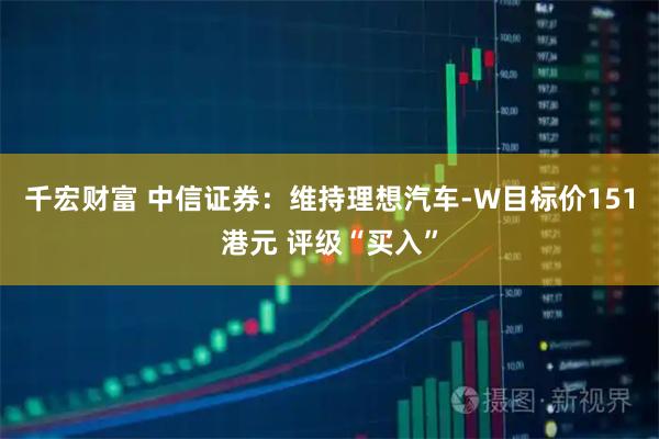 千宏财富 中信证券：维持理想汽车-W目标价151港元 评级“买入”