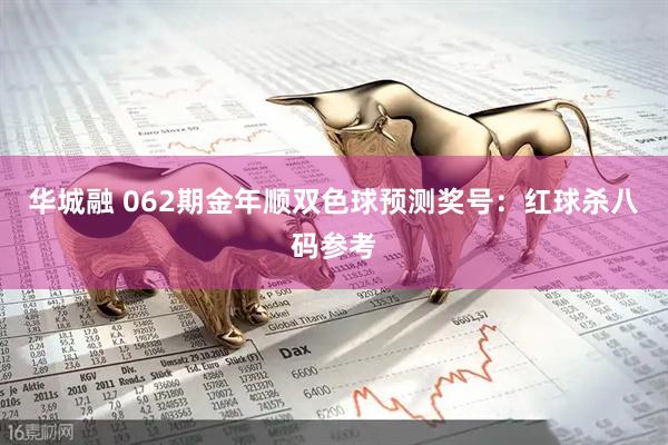 华城融 062期金年顺双色球预测奖号：红球杀八码参考